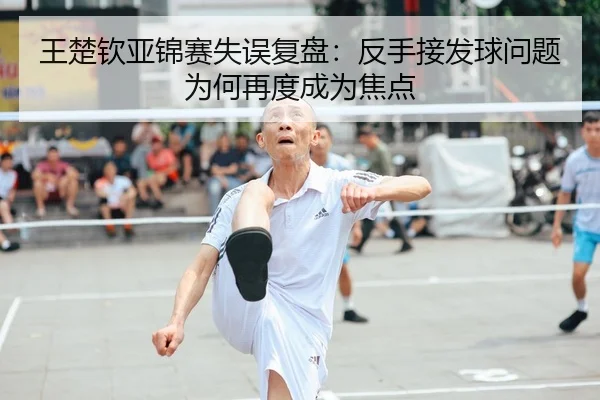 王楚钦亚锦赛失误复盘:反手接发球问题为何再度成为焦点